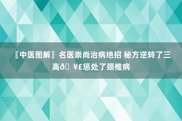 〖中医图解〗名医崇尚治病绝招 秘方逆转了三高🥣惩处了颈椎病