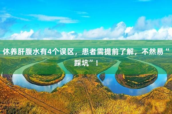 休养肝腹水有4个误区，患者需提前了解，不然易“踩坑”！