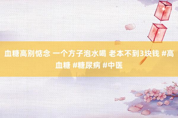血糖高别惦念 一个方子泡水喝 老本不到3块钱 #高血糖 #糖尿病 #中医