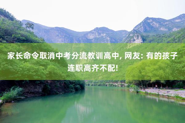 家长命令取消中考分流教训高中, 网友: 有的孩子连职高齐不配!
