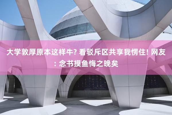 大学敦厚原本这样牛? 看驳斥区共享我愣住! 网友: 念书摸鱼悔之晚矣