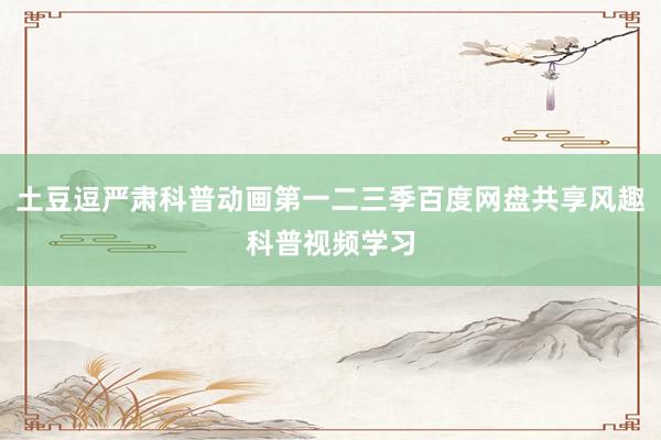 土豆逗严肃科普动画第一二三季百度网盘共享风趣科普视频学习