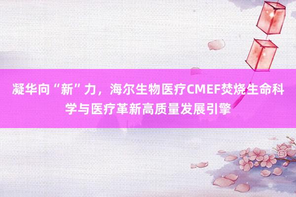 凝华向“新”力，海尔生物医疗CMEF焚烧生命科学与医疗革新高质量发展引擎