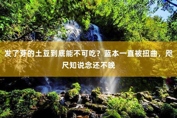 发了芽的土豆到底能不可吃？蓝本一直被扭曲，咫尺知说念还不晚