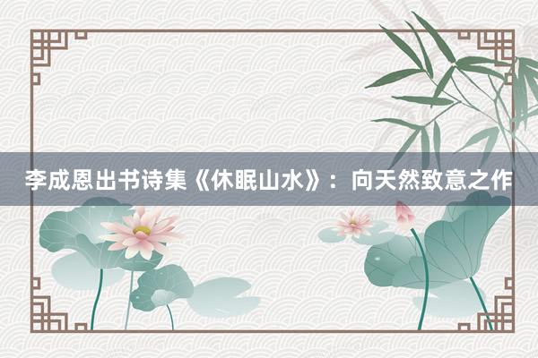 李成恩出书诗集《休眠山水》：向天然致意之作