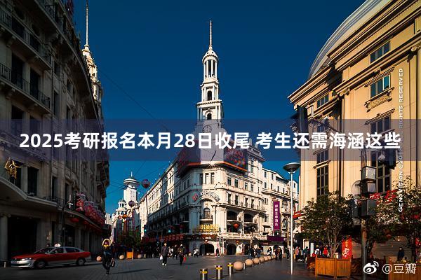 2025考研报名本月28日收尾 考生还需海涵这些