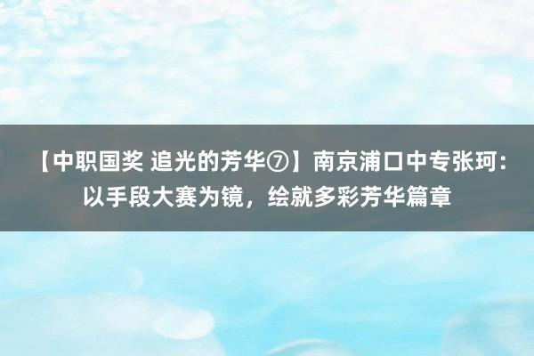 【中职国奖 追光的芳华⑦】南京浦口中专张珂：以手段大赛为镜，绘就多彩芳华篇章