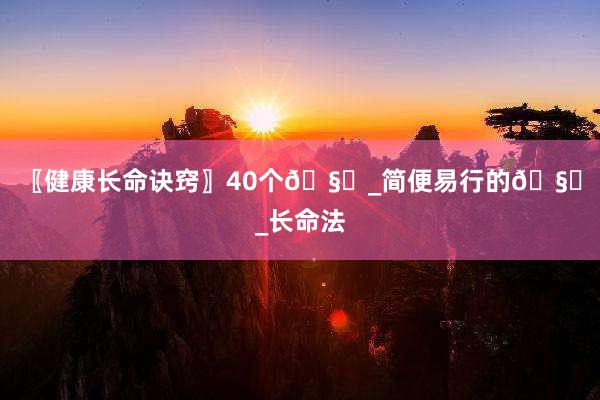 〖健康长命诀窍〗40个🧙_简便易行的🧙_长命法