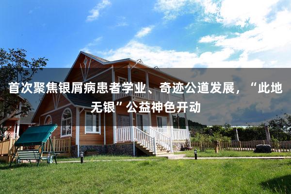 首次聚焦银屑病患者学业、奇迹公道发展，“此地无银”公益神色开动