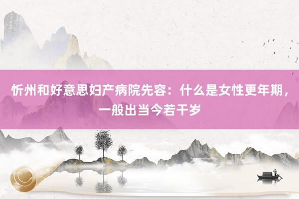 忻州和好意思妇产病院先容：什么是女性更年期，一般出当今若干岁