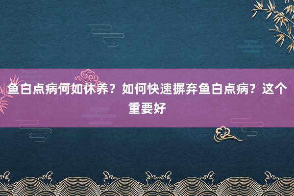 鱼白点病何如休养？如何快速摒弃鱼白点病？这个重要好