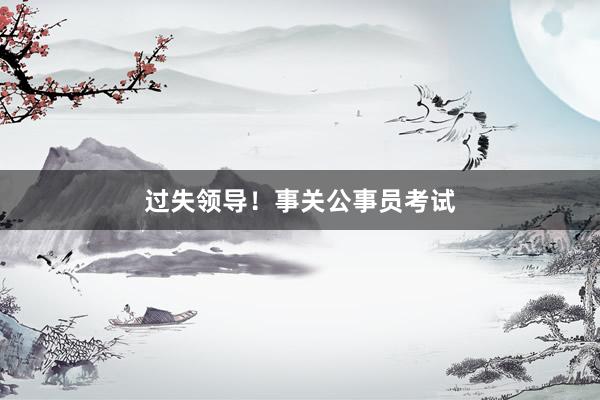 过失领导！事关公事员考试