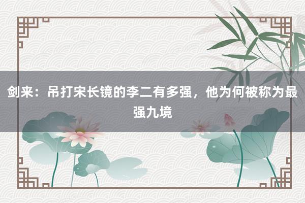剑来：吊打宋长镜的李二有多强，他为何被称为最强九境
