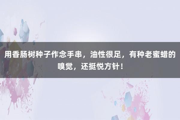用香肠树种子作念手串，油性很足，有种老蜜蜡的嗅觉，还挺悦方针！