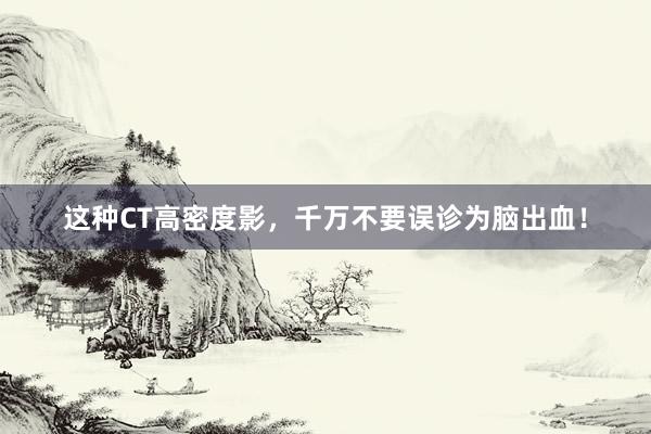 这种CT高密度影，千万不要误诊为脑出血！