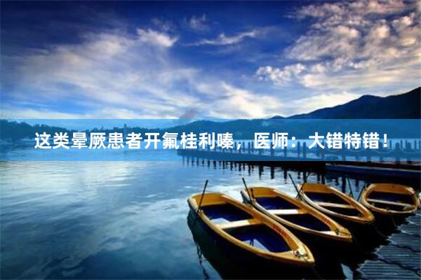 这类晕厥患者开氟桂利嗪，医师：大错特错！