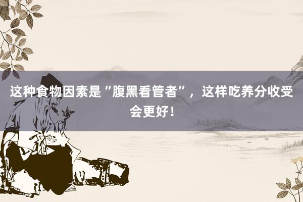 这种食物因素是“腹黑看管者”，这样吃养分收受会更好！