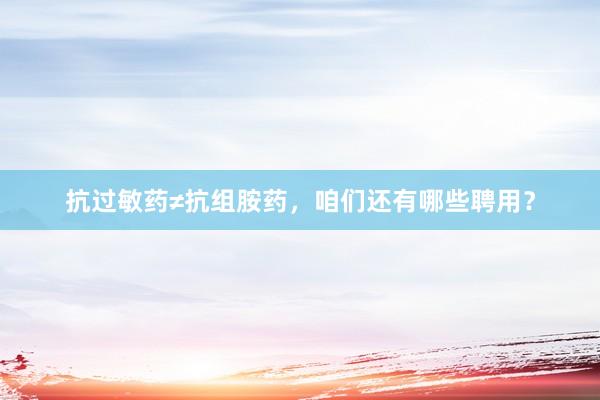 抗过敏药≠抗组胺药，咱们还有哪些聘用？