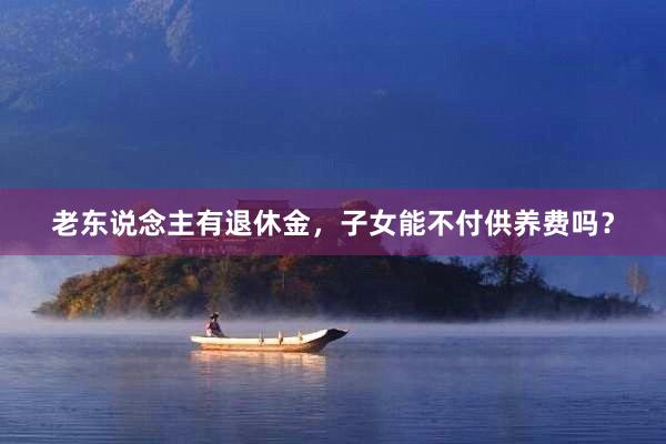老东说念主有退休金，子女能不付供养费吗？