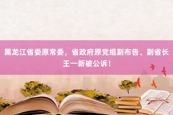 黑龙江省委原常委，省政府原党组副布告、副省长王一新被公诉！