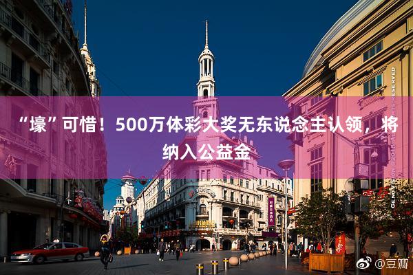 “壕”可惜！500万体彩大奖无东说念主认领，将纳入公益金