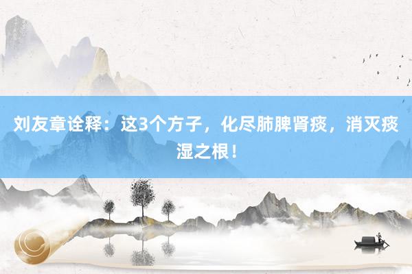 刘友章诠释：这3个方子，化尽肺脾肾痰，消灭痰湿之根！