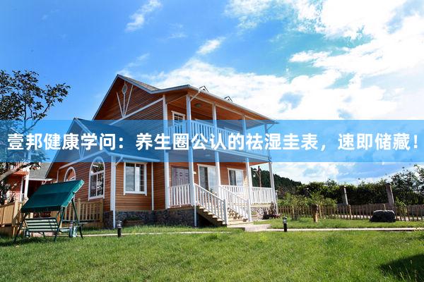 壹邦健康学问：养生圈公认的祛湿圭表，速即储藏！
