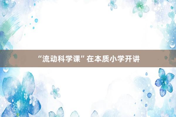 “流动科学课”在本质小学开讲