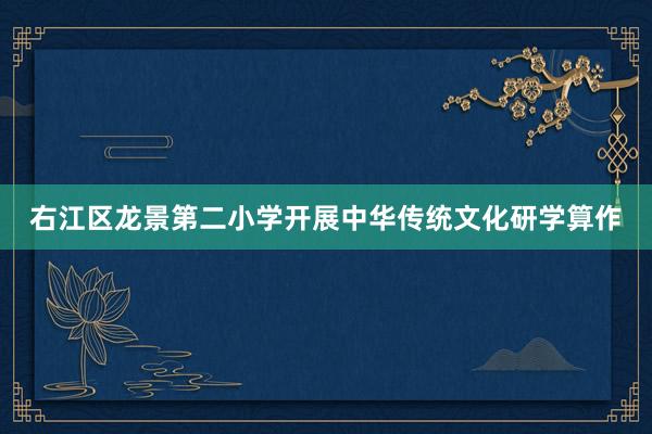 右江区龙景第二小学开展中华传统文化研学算作