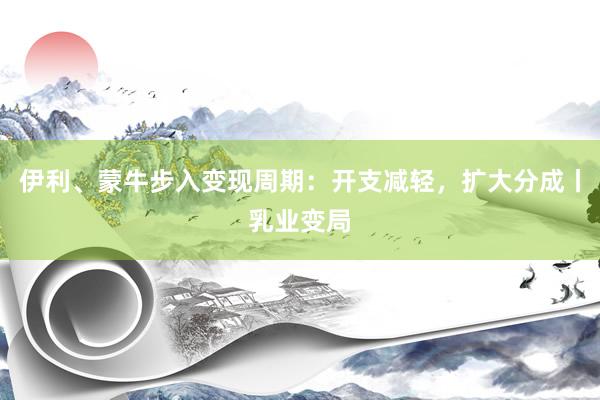 伊利、蒙牛步入变现周期：开支减轻，扩大分成丨乳业变局