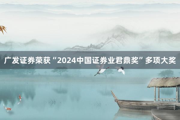 广发证券荣获“2024中国证券业君鼎奖”多项大奖