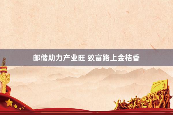 邮储助力产业旺 致富路上金桔香