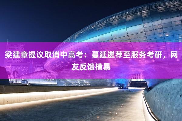 梁建章提议取消中高考：蔓延遴荐至服务考研，网友反馈横暴