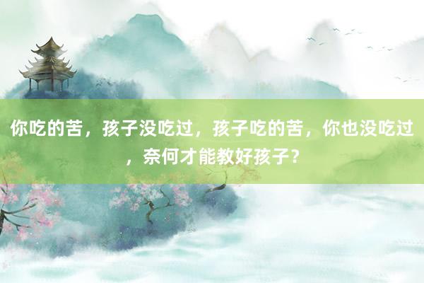 你吃的苦，孩子没吃过，孩子吃的苦，你也没吃过，奈何才能教好孩子？