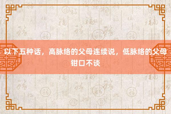以下五种话，高脉络的父母连续说，低脉络的父母钳口不谈