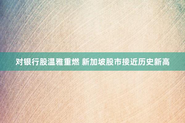 对银行股温雅重燃 新加坡股市接近历史新高