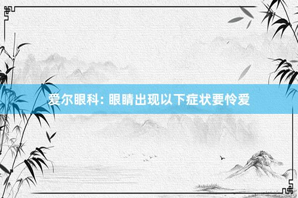 爱尔眼科: 眼睛出现以下症状要怜爱