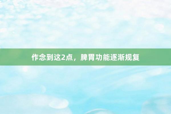 作念到这2点,脾胃功能逐渐规复