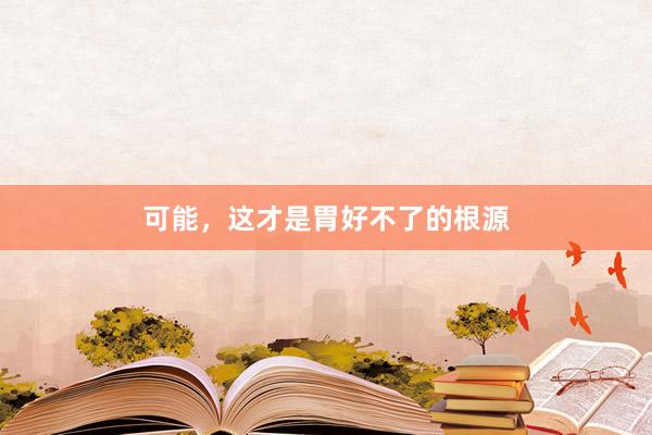 可能,这才是胃好不了的根源