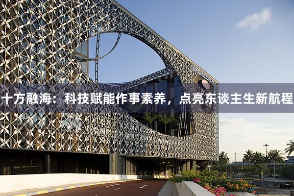 十方融海：科技赋能作事素养，点亮东谈主生新航程