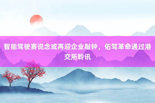 智能驾驶赛说念或再迎企业敲钟，佑驾革命通过港交所聆讯