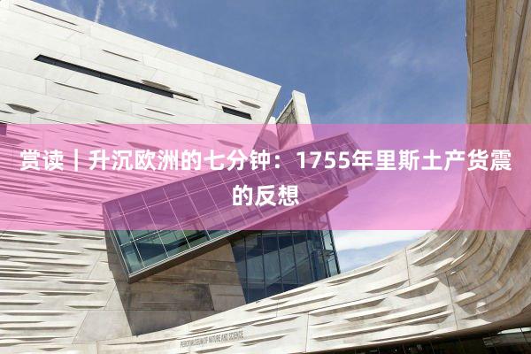 赏读｜升沉欧洲的七分钟：1755年里斯土产货震的反想