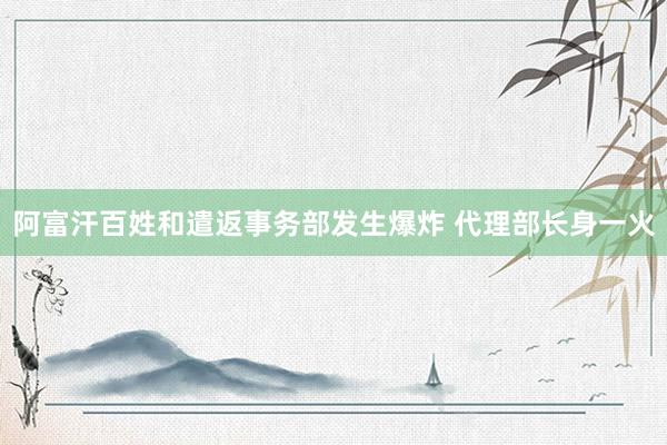 阿富汗百姓和遣返事务部发生爆炸 代理部长身一火