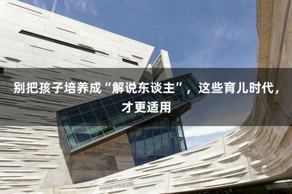别把孩子培养成“解说东谈主”，这些育儿时代，才更适用