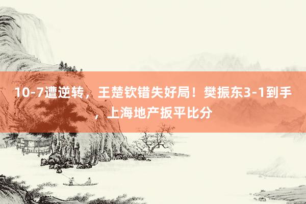 10-7遭逆转，王楚钦错失好局！樊振东3-1到手，上海地产扳平比分