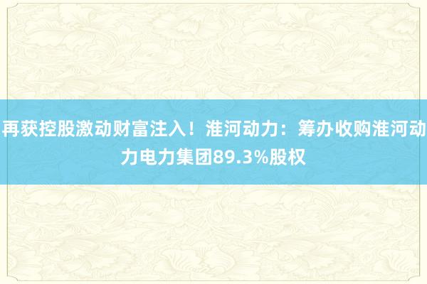 再获控股激动财富注入！淮河动力：筹办收购淮河动力电力集团89.3%股权