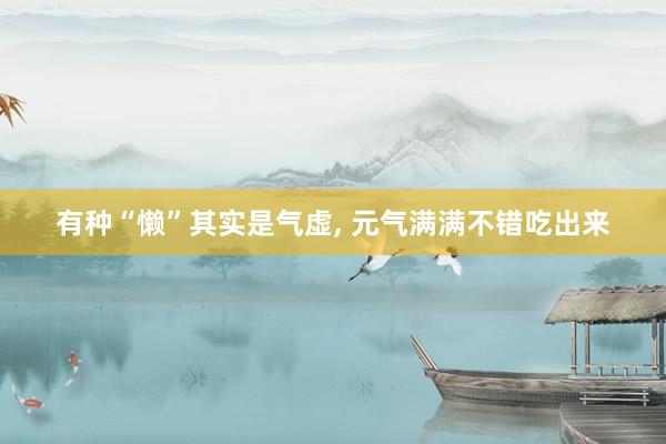有种“懒”其实是气虚, 元气满满不错吃出来