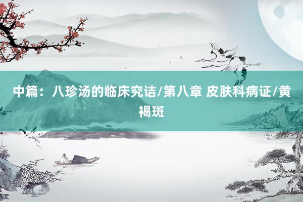 中篇：八珍汤的临床究诘/第八章 皮肤科病证/黄褐斑