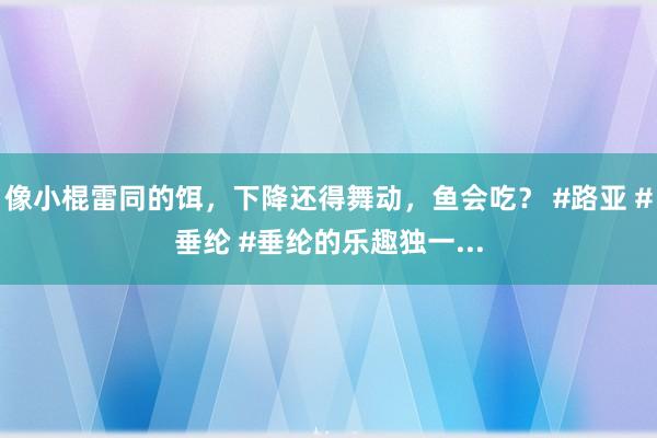 像小棍雷同的饵，下降还得舞动，鱼会吃？ #路亚 #垂纶 #垂纶的乐趣独一...